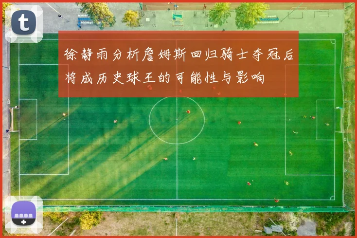 徐静雨分析詹姆斯回归骑士夺冠后将成历史球王的可能性与影响