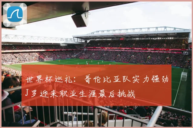世界杯巡礼：哥伦比亚队实力强劲J罗迎来职业生涯最后挑战