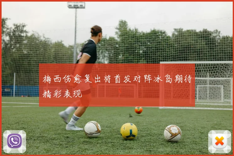 梅西伤愈复出将首发对阵冰岛期待精彩表现