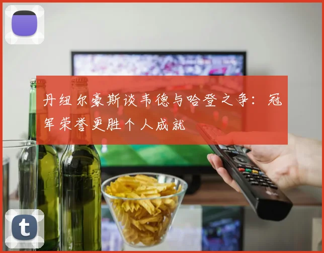 丹纽尔豪斯谈韦德与哈登之争：冠军荣誉更胜个人成就