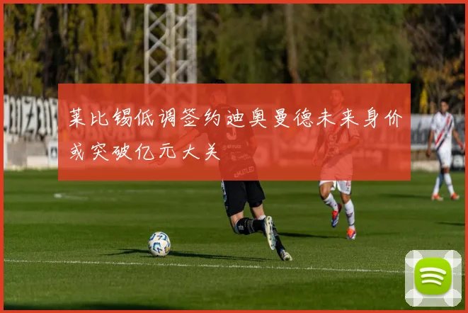莱比锡低调签约迪奥曼德未来身价或突破亿元大关
