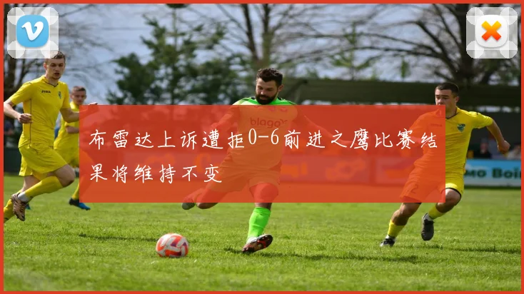 布雷达上诉遭拒0-6前进之鹰比赛结果将维持不变