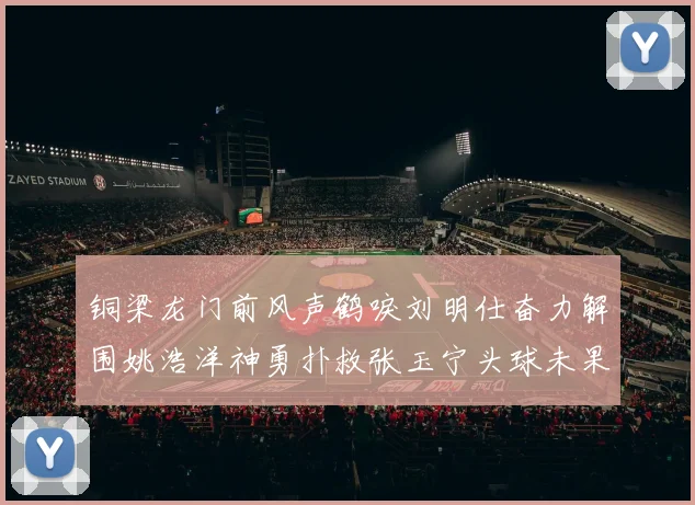 铜梁龙门前风声鹤唳刘明仕奋力解围姚浩洋神勇扑救张玉宁头球未果