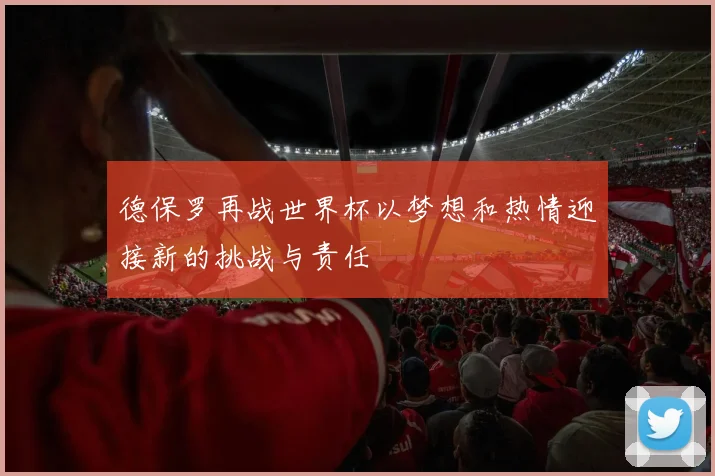 德保罗再战世界杯以梦想和热情迎接新的挑战与责任