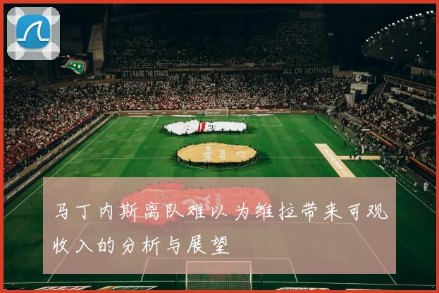 马丁内斯离队难以为维拉带来可观收入的分析与展望