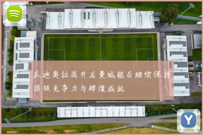 瓜迪奥拉离开后曼城能否继续保持顶级竞争力与辉煌成就