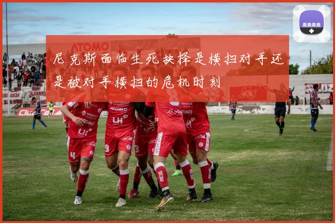 尼克斯面临生死抉择是横扫对手还是被对手横扫的危机时刻