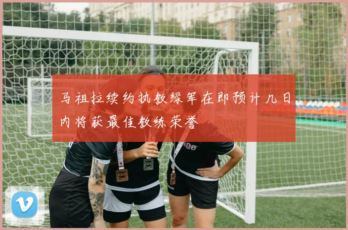 马祖拉续约执教绿军在即预计几日内将获最佳教练荣誉