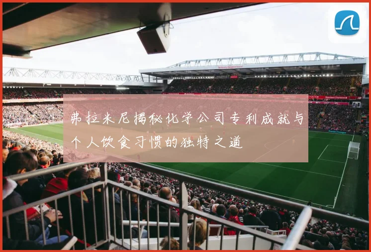 弗拉米尼揭秘化学公司专利成就与个人饮食习惯的独特之道